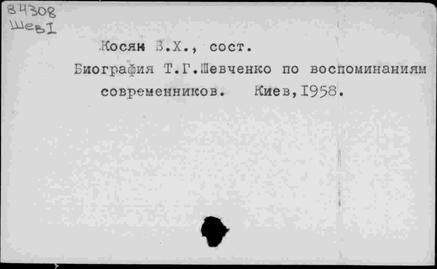 ﻿
Косяк З.Х., сост.
Биография Т.Г.Шевченко по воспоминаниям
современников. Киев,1958*